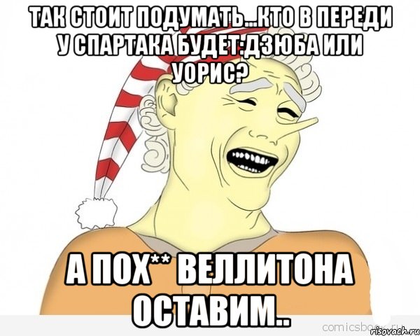 так стоит подумать...кто в переди у спартака будет:дзюба или уорис? а пох** веллитона оставим..