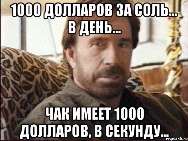 1000 долларов за соль... в день... чак имеет 1000 долларов, в секунду...