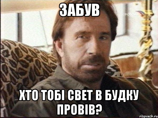 забув хто тобi свет в будку провiв?