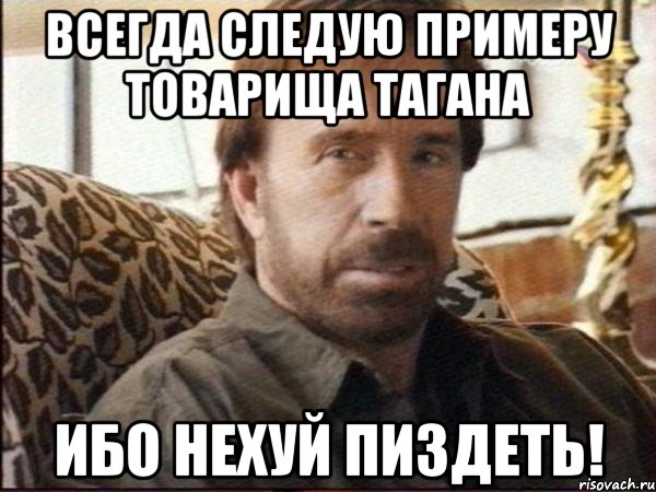 всегда следую примеру товарища тагана ибо нехуй пиздеть!