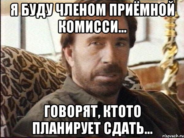 я буду членом приёмной комисси... говорят, ктото планирует сдать...