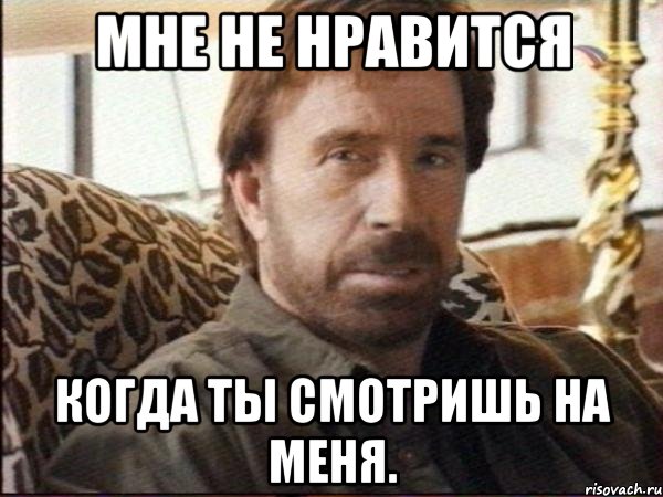 мне не нравится когда ты смотришь на меня.