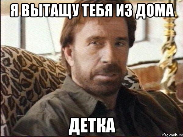 я вытащу тебя из дома детка