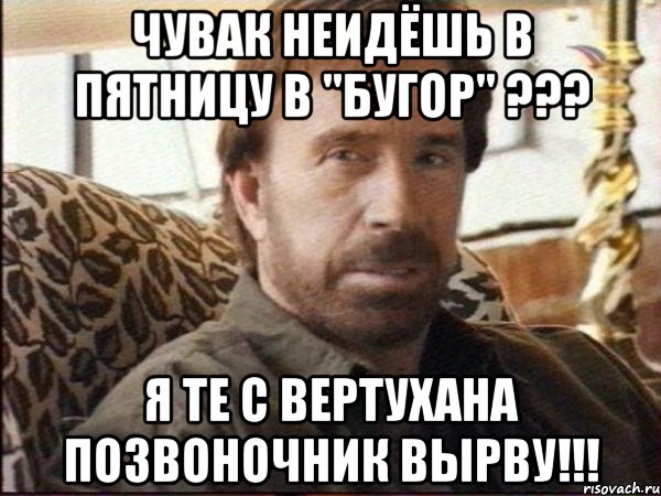 чувак неидёшь в пятницу в "бугор" ??? я те с вертухана позвоночник вырву!!!