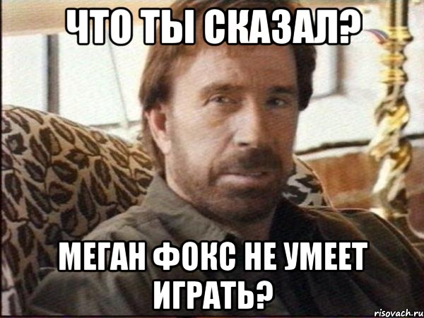 что ты сказал? меган фокс не умеет играть?