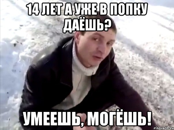 14 лет а уже в попку даёшь? умеешь, могёшь!