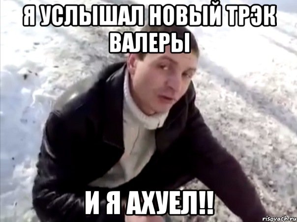 я услышал новый трэк валеры и я ахуел!!