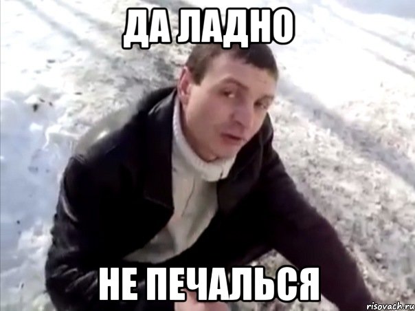 да ладно не печалься