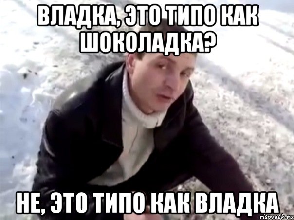 владка, это типо как шоколадка? не, это типо как владка