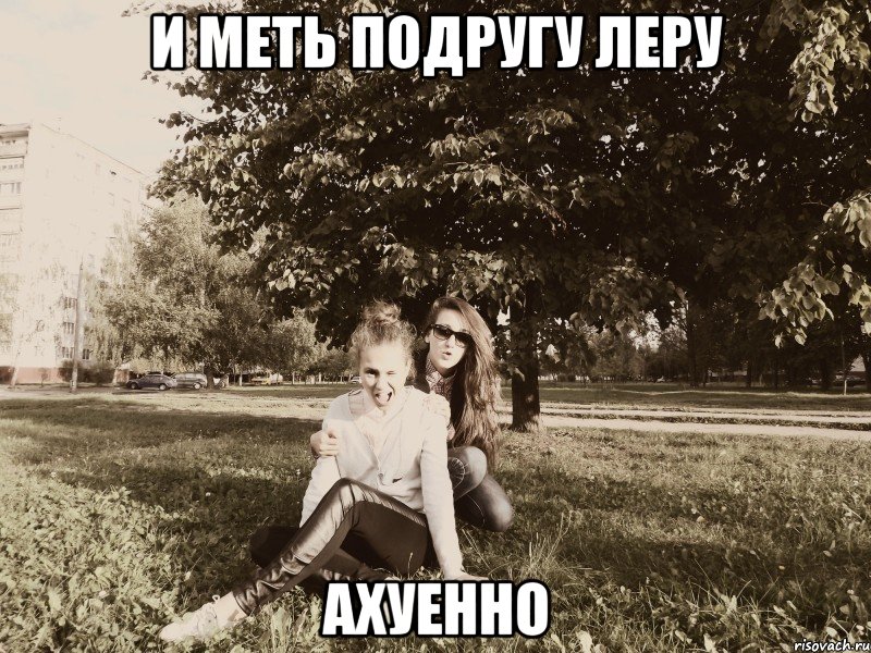 и меть подругу леру ахуенно, Мем да они ахуенные подруги