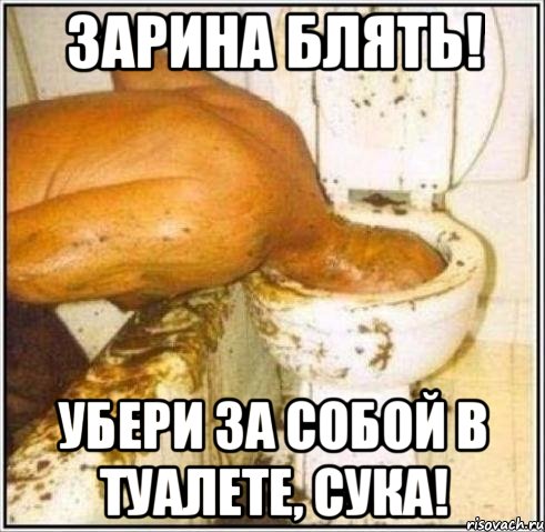 зарина блять! убери за собой в туалете, сука!