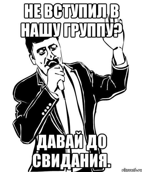 не вступил в нашу группу? давай до свидания., Мем Давай до свидания