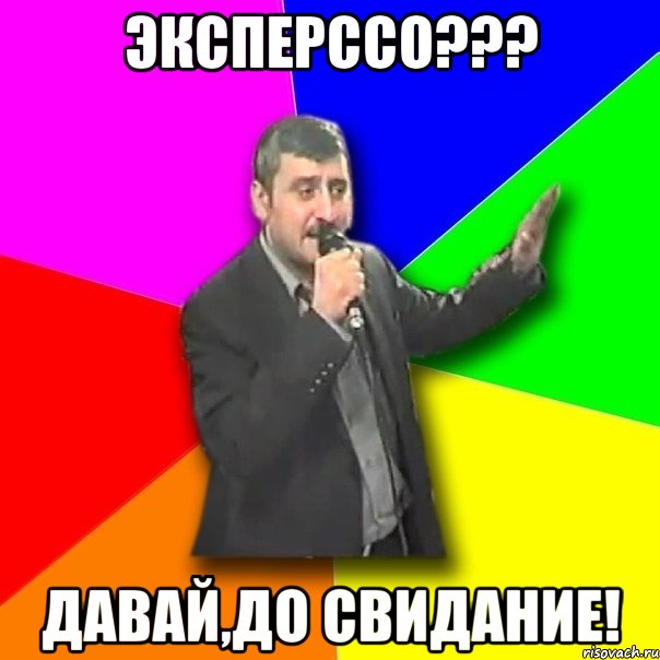 эксперссо??? давай,до свидание!