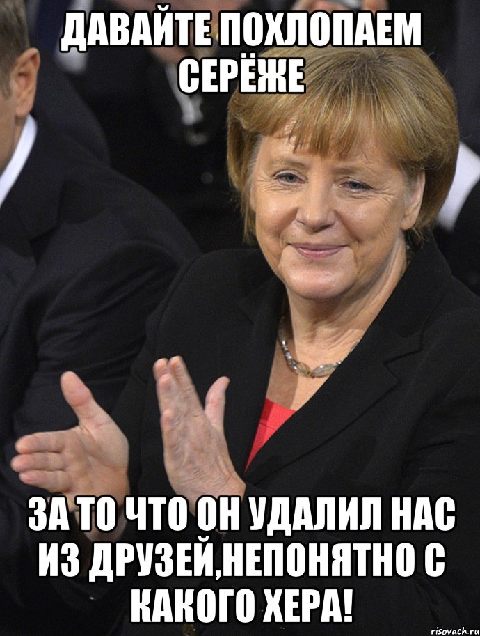 давайте похлопаем серёже за то что он удалил нас из друзей,непонятно с какого хера!