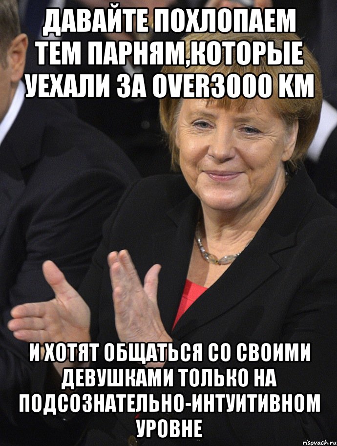 давайте похлопаем тем парням,которые уехали за over3000 km и хотят общаться со своими девушками только на подсознательно-интуитивном уровне