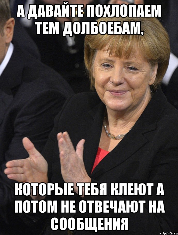 а давайте похлопаем тем долбоебам, которые тебя клеют а потом не отвечают на сообщения