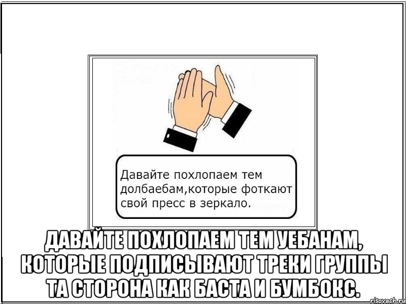  давайте похлопаем тем уебанам, которые подписывают треки группы та сторона как баста и бумбокс.