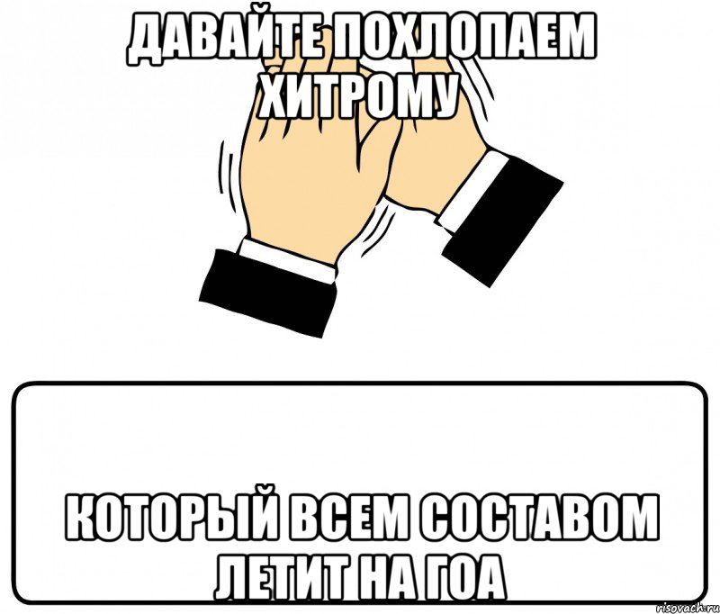 давайте похлопаем хитрому который всем составом летит на гоа, Мем давайте похлопаем