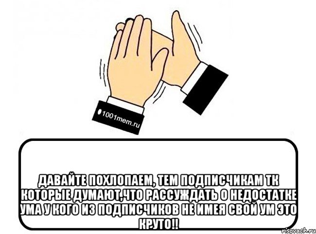  Давайте похлопаем, тем подписчикам ТК которые думают,что рассуждать о недостатке ума у кого из подписчиков не имея свой ум это круто!!, Комикс Давайте похлопаем