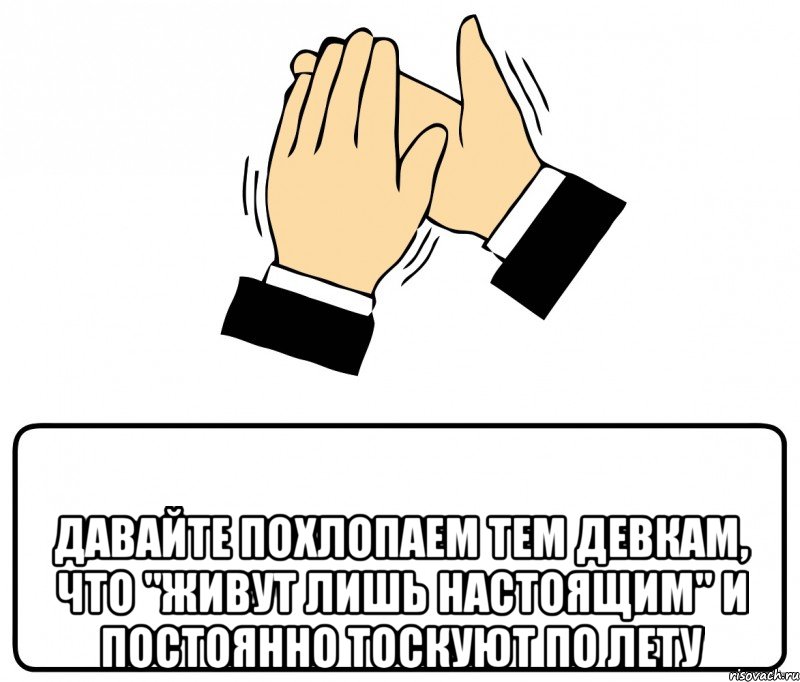  давайте похлопаем тем девкам, что "живут лишь настоящим" и постоянно тоскуют по лету, Мем давайте похлопаем