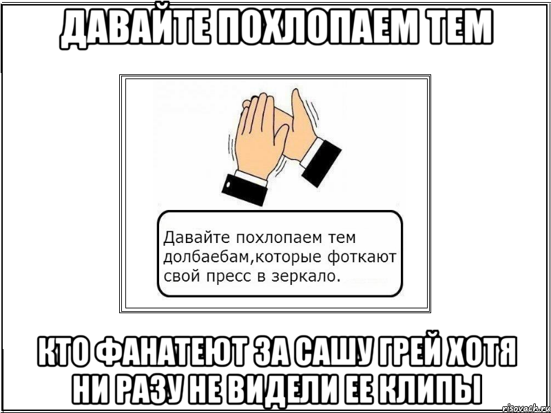 давайте похлопаем тем кто фанатеют за сашу грей хотя ни разу не видели ее клипы