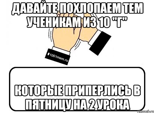 ДАВАЙТЕ ПОХЛОПАЕМ ТЕМ УЧЕНИКАМ ИЗ 10 "Г" КОТОРЫЕ ПРИПЕРЛИСЬ В ПЯТНИЦУ НА 2 УРОКА, Комикс Давайте похлопаем