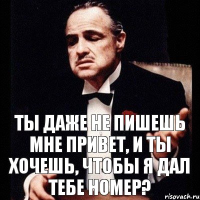 Ты даже не пишешь мне привет, и ты хочешь, чтобы я дал тебе номер?