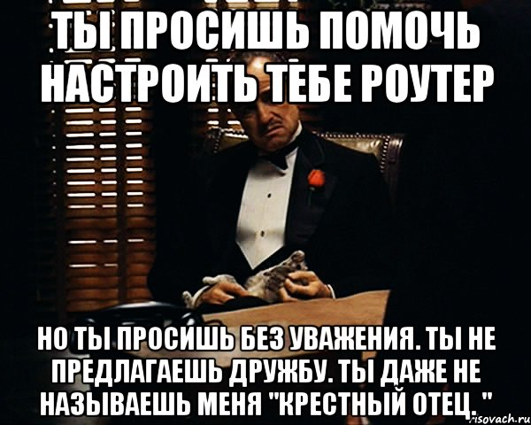 ты просишь помочь настроить тебе роутер но ты просишь без уважения. ты не предлагаешь дружбу. ты даже не называешь меня "крестный отец. "