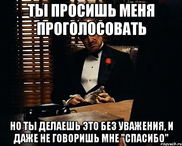 ты просишь меня проголосовать но ты делаешь это без уважения, и даже не говоришь мне "спасибо", Мем Дон Вито Корлеоне