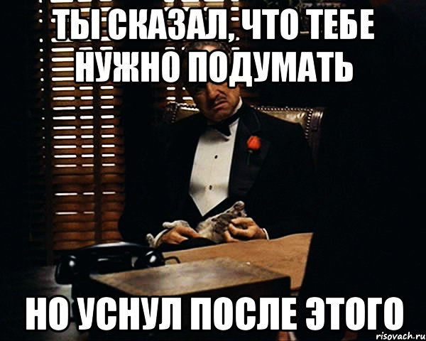 ты сказал, что тебе нужно подумать но уснул после этого