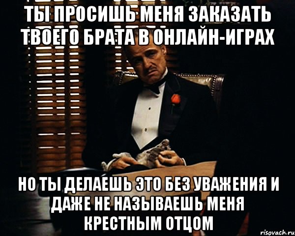 ты просишь меня заказать твоего брата в онлайн-играх но ты делаешь это без уважения и даже не называешь меня крестным отцом, Мем Дон Вито Корлеоне