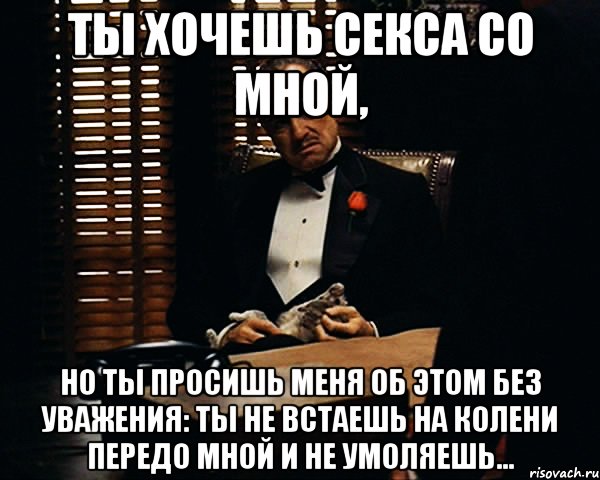 ты хочешь секса со мной, но ты просишь меня об этом без уважения: ты не встаешь на колени передо мной и не умоляешь..., Мем Дон Вито Корлеоне