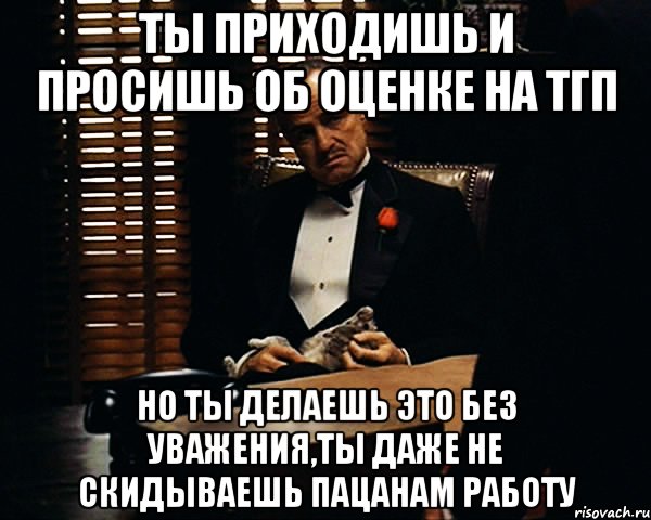 ты приходишь и просишь об оценке на тгп но ты делаешь это без уважения,ты даже не скидываешь пацанам работу, Мем Дон Вито Корлеоне