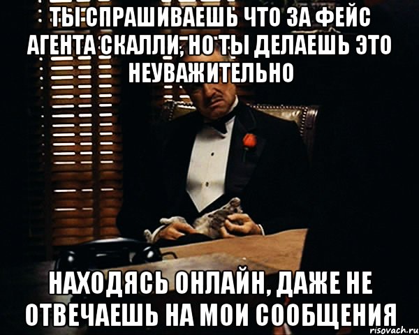 ты спрашиваешь что за фейс агента скалли, но ты делаешь это неуважительно находясь онлайн, даже не отвечаешь на мои сообщения