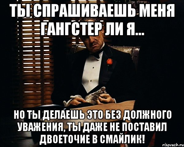 ты спрашиваешь меня гангстер ли я... но ты делаешь это без должного уважения, ты даже не поставил двоеточие в смайлик!