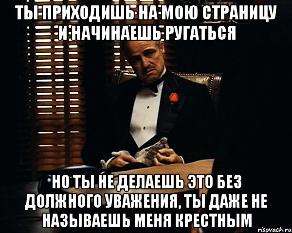 ты приходишь на мою страницу и начинаешь ругаться но ты не делаешь это без должного уважения, ты даже не называешь меня крестным