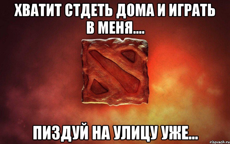 хватит стдеть дома и играть в меня.... пиздуй на улицу уже...