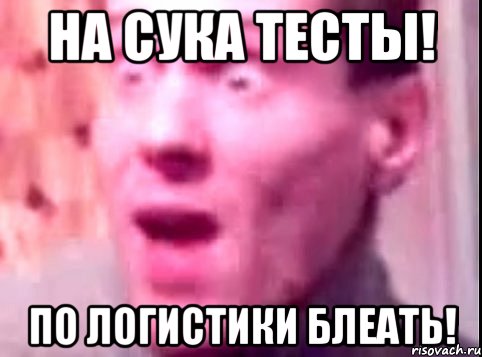 на сука тесты! по логистики блеать!