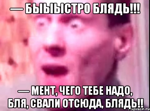 — быыыстро блядь!!! — мент, чего тебе надо, бля, свали отсюда, блядь!!, Мем Дверь мне запили