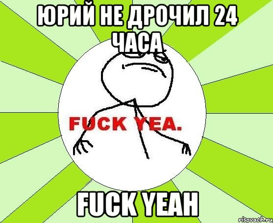 юрий не дрочил 24 часа fuck yeah, Мем фак е