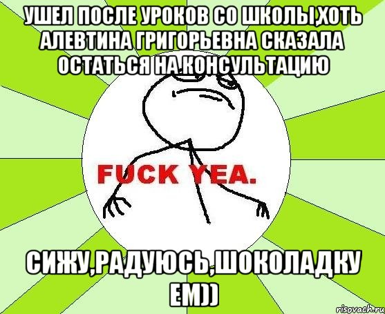 ушел после уроков со школы,хоть алевтина григорьевна сказала остаться на консультацию сижу,радуюсь,шоколадку ем))