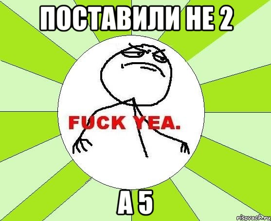 поставили не 2 а 5, Мем фак е