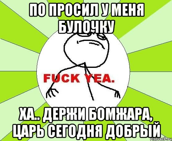 по просил у меня булочку ха.. держи бомжара, царь сегодня добрый, Мем фак е