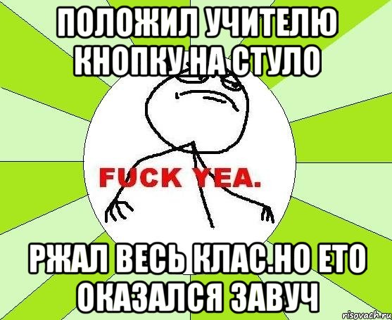 положил учителю кнопку на стуло ржал весь клас.но ето оказался завуч, Мем фак е