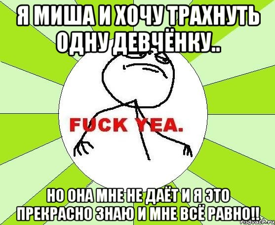 я миша и хочу трахнуть одну девчёнку.. но она мне не даёт и я это прекрасно знаю и мне всё равно!!, Мем фак е