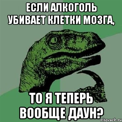 если алкоголь убивает клетки мозга, то я теперь вообще даун?, Мем Филосораптор