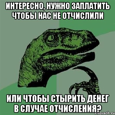 интересно, нужно заплатить чтобы нас не отчислили или чтобы стырить денег в случае отчисления?, Мем Филосораптор