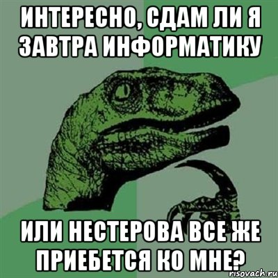 интересно, сдам ли я завтра информатику или нестерова все же приебется ко мне?, Мем Филосораптор