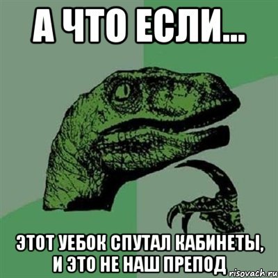 а что если... этот уебок спутал кабинеты, и это не наш препод, Мем Филосораптор