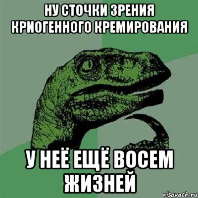 ну сточки зрения криогенного кремирования у неё ещё восем жизней, Мем Филосораптор